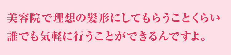 美容院で理想の髪形にしてもらうことくらい誰でも気軽に行うことができるんですよ。