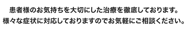 患者様のお気持ちを大切にした治療を徹底しております。様々な症状に対応しておりますのでお気軽にご相談ください。